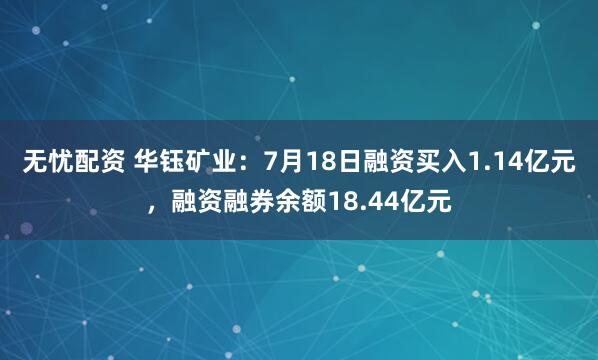 无忧配资 华钰矿业：7月18日融资买入1.14亿元，融资融券余额18.44亿元