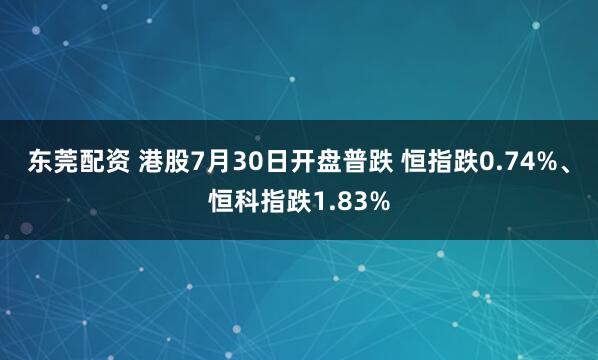 东莞配资 港股7月30日开盘普跌 恒指跌0.74%、恒科指跌1.83%