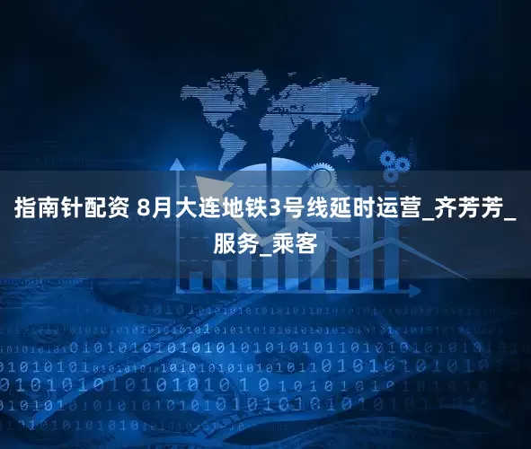 指南针配资 8月大连地铁3号线延时运营_齐芳芳_服务_乘客