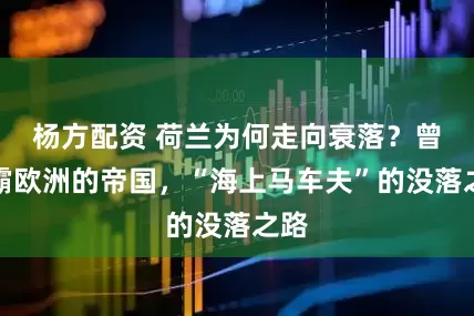杨方配资 荷兰为何走向衰落？曾称霸欧洲的帝国，“海上马车夫”的没落之路