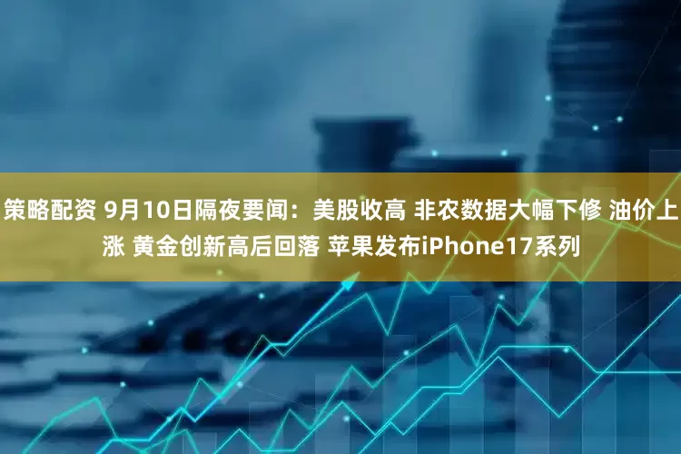策略配资 9月10日隔夜要闻：美股收高 非农数据大幅下修 油价上涨 黄金创新高后回落 苹果发布iPhone17系列