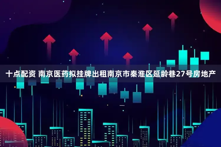 十点配资 南京医药拟挂牌出租南京市秦淮区延龄巷27号房地产