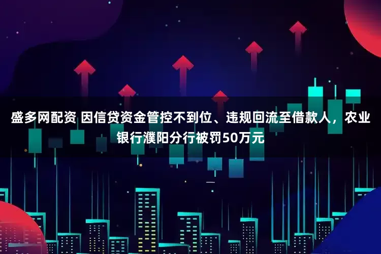 盛多网配资 因信贷资金管控不到位、违规回流至借款人，农业银行濮阳分行被罚50万元