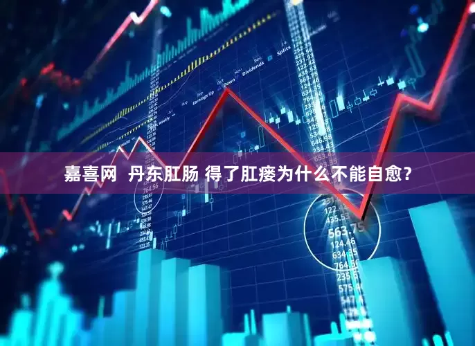 嘉喜网  丹东肛肠 得了肛瘘为什么不能自愈？