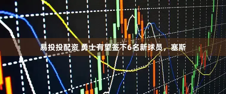 易投投配资 勇士有望签下6名新球员，塞斯