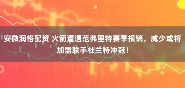 安微润格配资 火箭遭遇范弗里特赛季报销，威少或将加盟联手杜兰特冲冠！