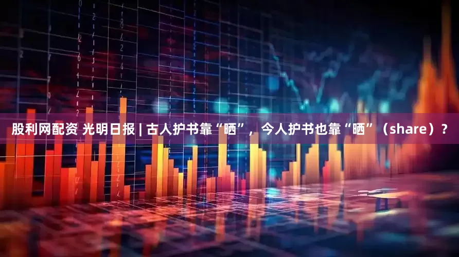 股利网配资 光明日报 | 古人护书靠“晒”，今人护书也靠“晒”（share）？