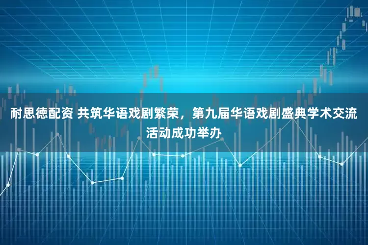 耐思徳配资 共筑华语戏剧繁荣，第九届华语戏剧盛典学术交流活动成功举办