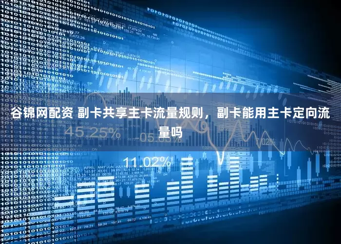 谷锦网配资 副卡共享主卡流量规则，副卡能用主卡定向流量吗