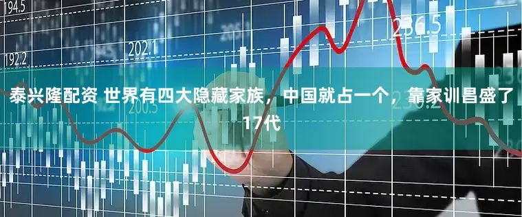 泰兴隆配资 世界有四大隐藏家族，中国就占一个，靠家训昌盛了17代