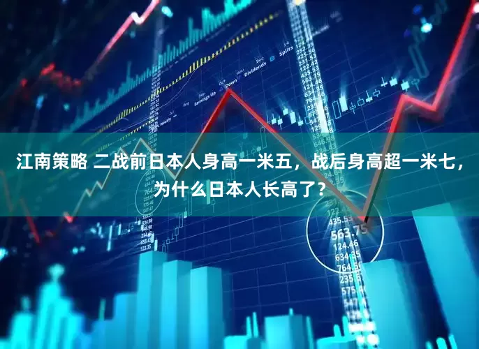 江南策略 二战前日本人身高一米五，战后身高超一米七，为什么日本人长高了？