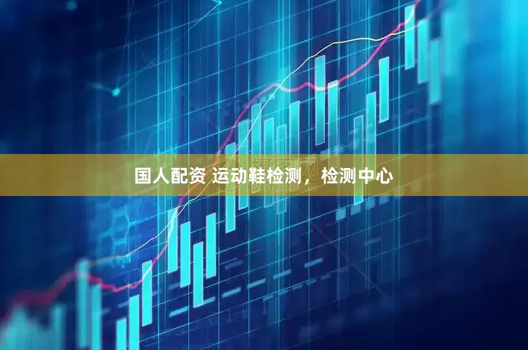 国人配资 运动鞋检测，检测中心