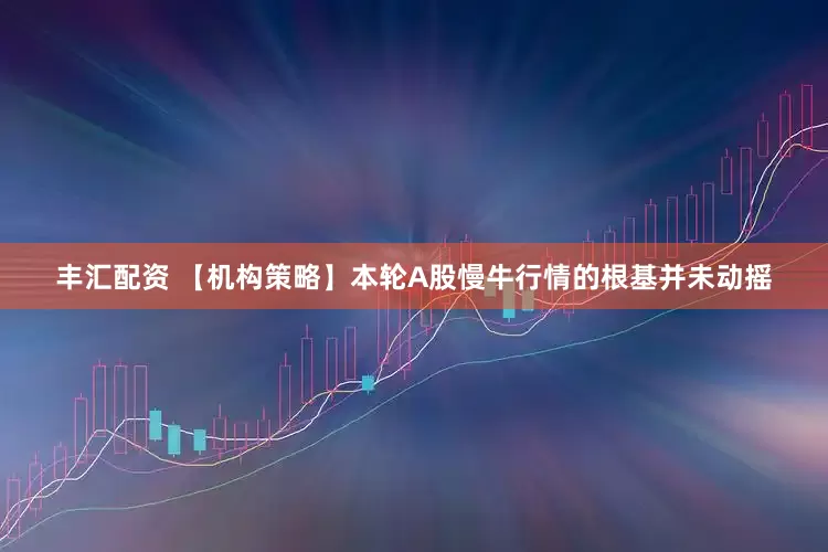 丰汇配资 【机构策略】本轮A股慢牛行情的根基并未动摇