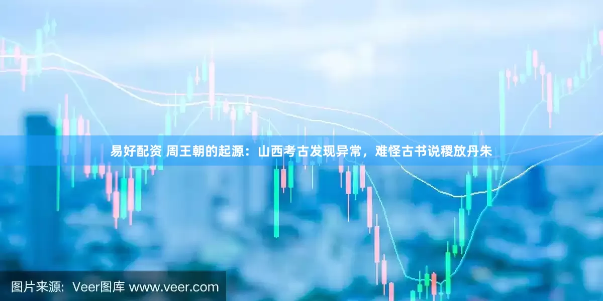 易好配资 周王朝的起源：山西考古发现异常，难怪古书说稷放丹朱
