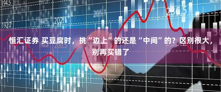 恒汇证券 买豆腐时，挑“边上”的还是“中间”的？区别很大，别再买错了