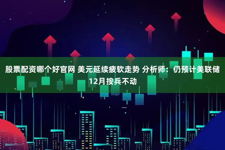 股票配资哪个好官网 美元延续疲软走势 分析师：仍预计美联储12月按兵不动
