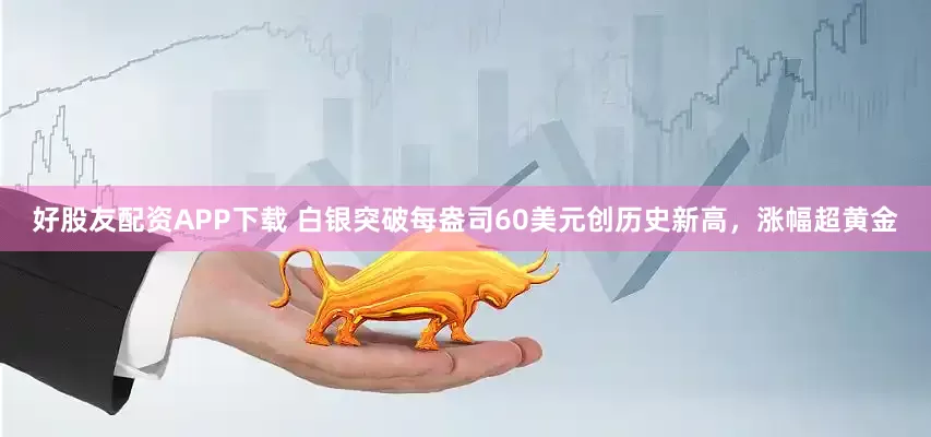 好股友配资APP下载 白银突破每盎司60美元创历史新高，涨幅超黄金