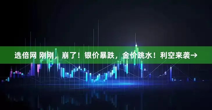 选倍网 刚刚，崩了！银价暴跌，金价跳水！利空来袭→