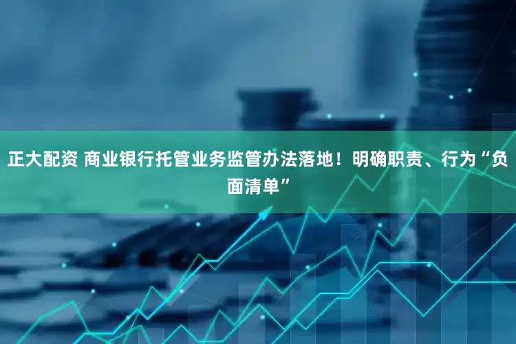 正大配资 商业银行托管业务监管办法落地！明确职责、行为“负面清单”