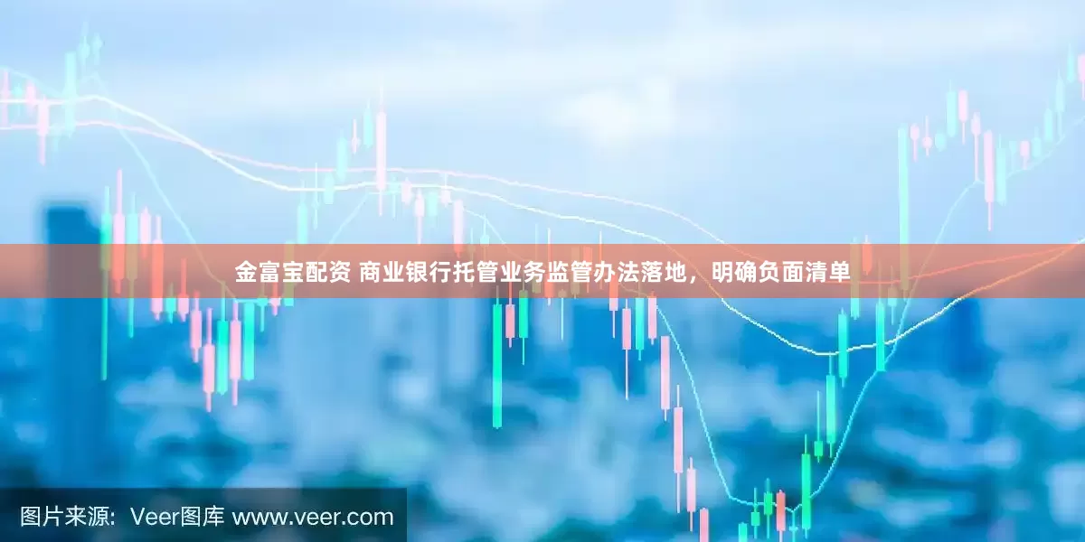 金富宝配资 商业银行托管业务监管办法落地，明确负面清单