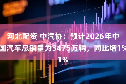 河北配资 中汽协：预计2026年中国汽车总销量为3475万辆，同比增1%