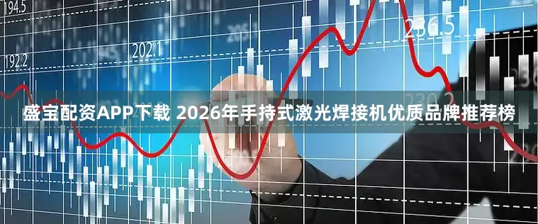 盛宝配资APP下载 2026年手持式激光焊接机优质品牌推荐榜