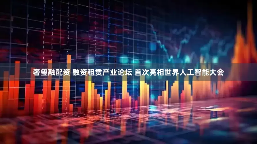 奢玺融配资 融资租赁产业论坛 首次亮相世界人工智能大会
