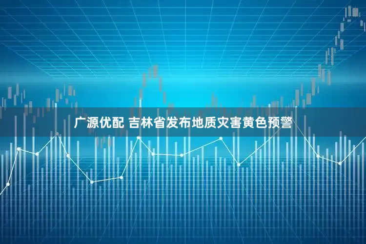 广源优配 吉林省发布地质灾害黄色预警