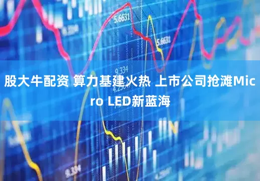 股大牛配资 算力基建火热 上市公司抢滩Micro LED新蓝海